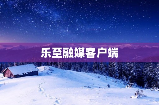 乐至融媒客户端:打造全方位媒体体验 乐至融媒客户端:打造全方位媒体体验