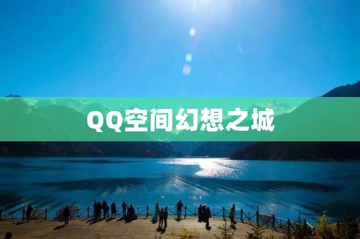 QQ空间幻想之城:探索奇幻世界的乐趣 QQ空间幻想之城:探索奇幻世界的乐趣