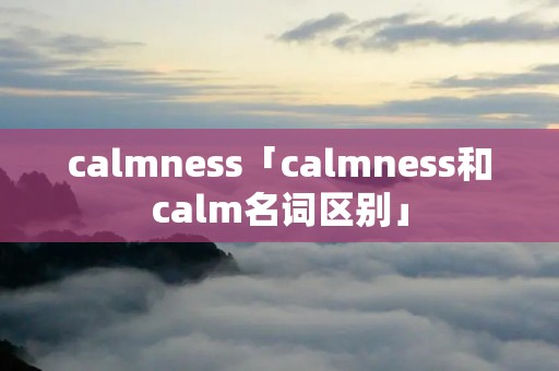 calmness「calmness和calm名词区别」
