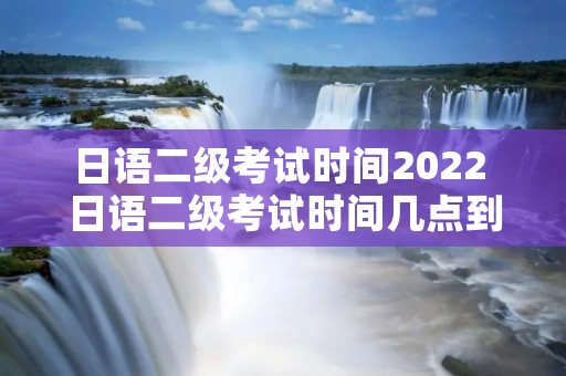 日语二级考试时间2022 日语二级考试时间几点到几点