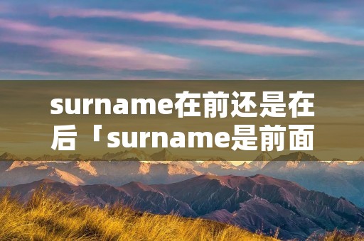 surname在前还是在后「surname是前面还是后面」