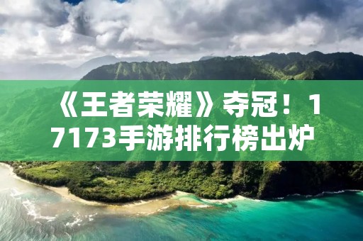 《王者荣耀》夺冠！17173手游排行榜出炉，你期待的游戏上榜了吗？