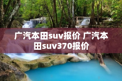 广汽本田suv报价 广汽本田suv370报价 广汽本田suv报价 广汽本田suv370报价