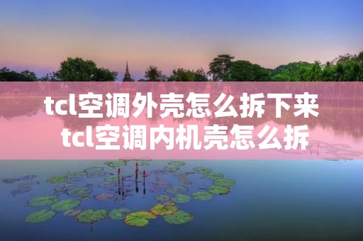 tcl空调外壳怎么拆下来 tcl空调内机壳怎么拆 tcl空调外壳怎么拆下来 tcl空调内机壳怎么拆