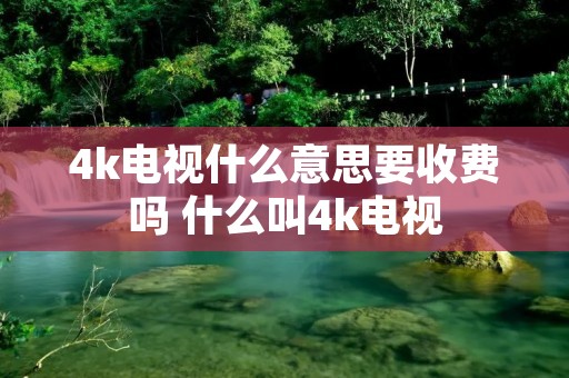 4k电视什么意思要收费吗 什么叫4k电视 4k电视什么意思要收费吗 什么叫4k电视