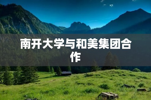 南开大学与和美集团合作：共创未来