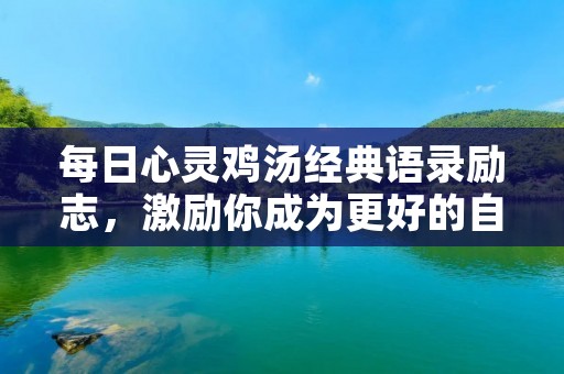 每日心灵鸡汤经典语录励志,激励你成为更好的自己 每日心灵鸡汤经典语录励志,激励你成为更好的自己
