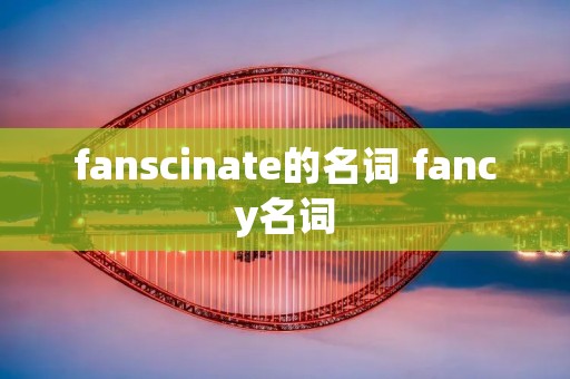 fanscinate的名词 fancy名词
