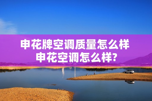 申花牌空调质量怎么样 申花空调怎么样? 申花牌空调质量怎么样 申花空调怎么样?