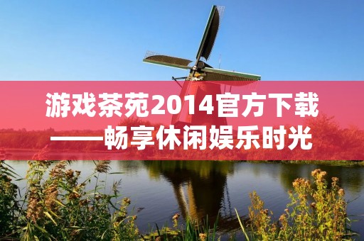 游戏茶苑2014官方下载——畅享休闲娱乐时光