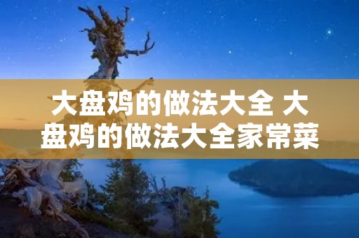 大盘鸡的做法大全 大盘鸡的做法大全家常菜做法视频教程