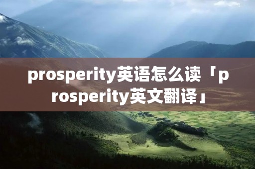 prosperity英语怎么读「prosperity英文翻译」 prosperity英语怎么读「prosperity英文翻译」