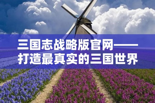 三国志战略版官网——打造最真实的三国世界 三国志战略版官网——打造最真实的三国世界
