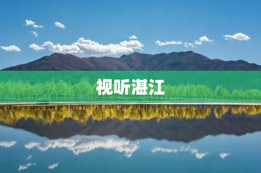 视听湛江:探索美丽之地,感受独特魅力 视听湛江:探索美丽之地,感受独特魅力