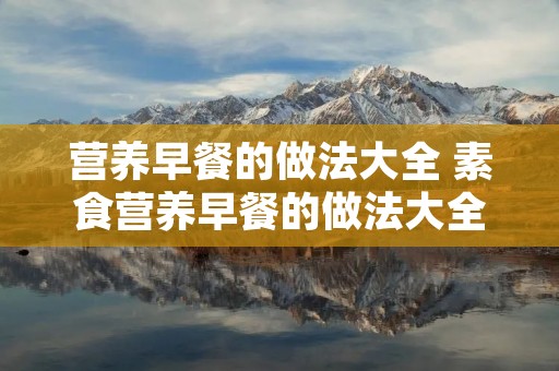 营养早餐的做法大全 素食营养早餐的做法大全 营养早餐的做法大全 素食营养早餐的做法大全