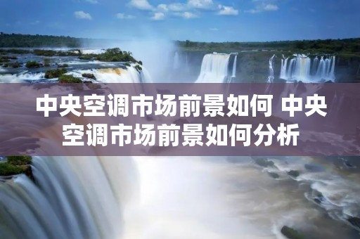 中央空调市场前景如何 中央空调市场前景如何分析 中央空调市场前景如何 中央空调市场前景如何分析