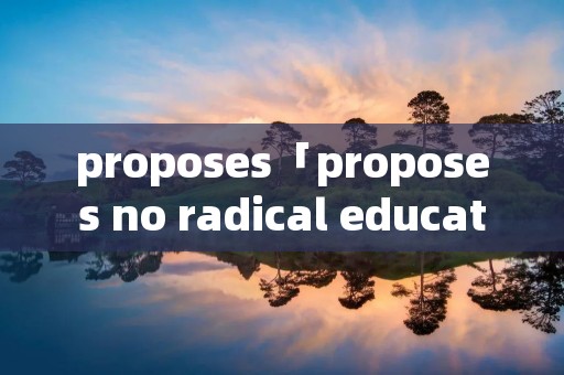 proposes「proposes no radical education」 proposes「proposes no radical education」