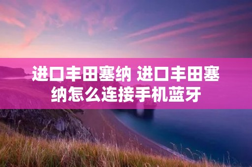 进口丰田塞纳 进口丰田塞纳怎么连接手机蓝牙 进口丰田塞纳 进口丰田塞纳怎么连接手机蓝牙