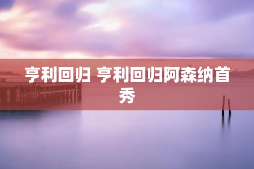亨利回归 亨利回归阿森纳首秀 亨利回归 亨利回归阿森纳首秀