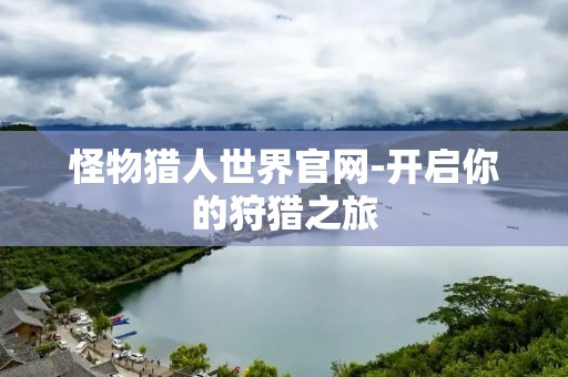 怪物猎人世界官网-开启你的狩猎之旅 怪物猎人世界官网-开启你的狩猎之旅