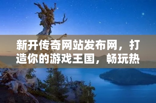 新开传奇网站发布网,打造你的游戏王国,畅玩热血传奇!