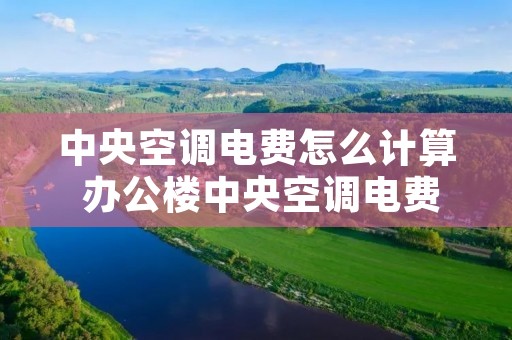 中央空调电费怎么计算 办公楼中央空调电费怎么计算