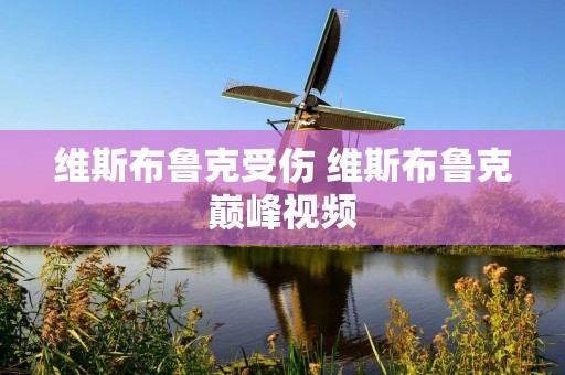 维斯布鲁克受伤 维斯布鲁克巅峰视频 维斯布鲁克受伤 维斯布鲁克巅峰视频
