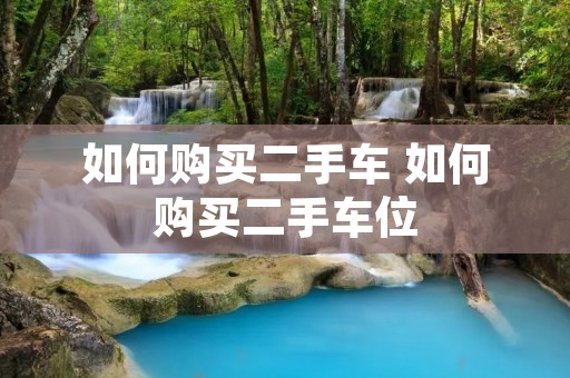 如何购买二手车 如何购买二手车位 如何购买二手车 如何购买二手车位