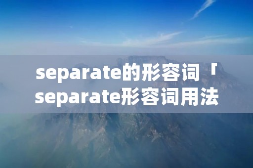 separate的形容词「separate形容词用法」 separate的形容词「separate形容词用法」