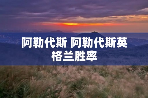 阿勒代斯 阿勒代斯英格兰胜率 阿勒代斯 阿勒代斯英格兰胜率