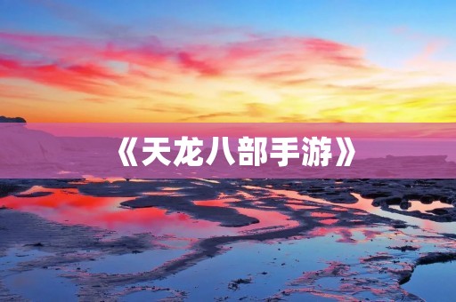 《天龙八部手游》：重温经典，感受江湖风云