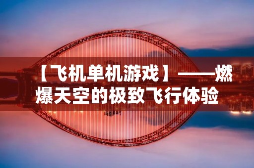 【飞机单机游戏】——燃爆天空的极致飞行体验 【飞机单机游戏】——燃爆天空的极致飞行体验