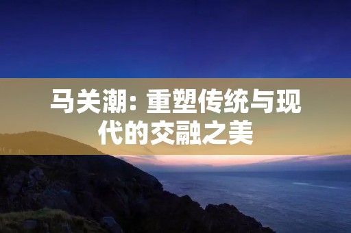 马关潮: 重塑传统与现代的交融之美