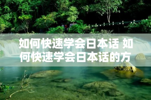 如何快速学会日本话 如何快速学会日本话的方法 如何快速学会日本话 如何快速学会日本话的方法
