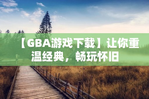【GBA游戏下载】让你重温经典,畅玩怀旧 【GBA游戏下载】让你重温经典,畅玩怀旧