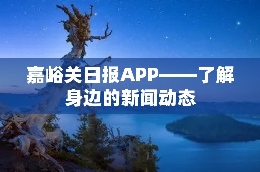 嘉峪关日报APP——了解身边的新闻动态 嘉峪关日报APP——了解身边的新闻动态