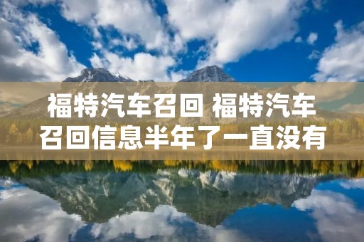 福特汽车召回 福特汽车召回信息半年了一直没有解决怎么投诉