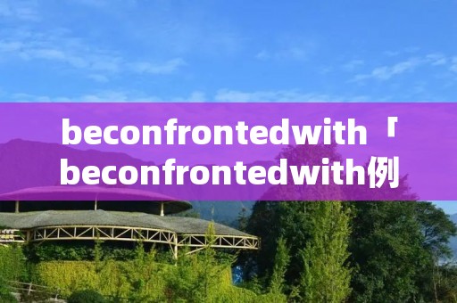 beconfrontedwith「beconfrontedwith例句」