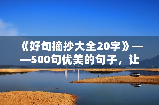 《好句摘抄大全20字》——500句优美的句子，让你成为文艺小清新