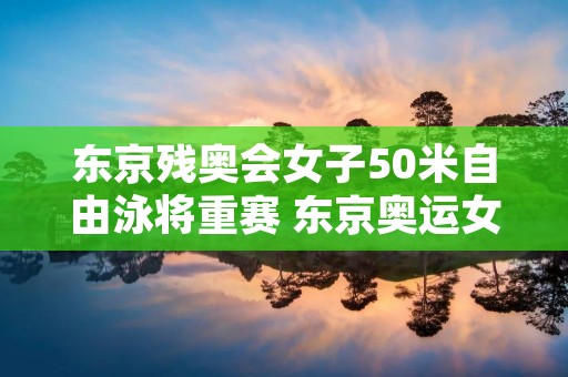 东京残奥会女子50米自由泳将重赛 东京奥运女子50米自由泳决赛 东京残奥会女子50米自由泳将重赛 东京奥运女子50米自由泳决赛