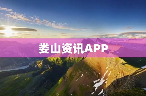娄山资讯APP:掌握娄山动态,畅享智慧生活 娄山资讯APP:掌握娄山动态,畅享智慧生活