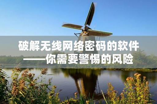 破解无线网络密码的软件——你需要警惕的风险