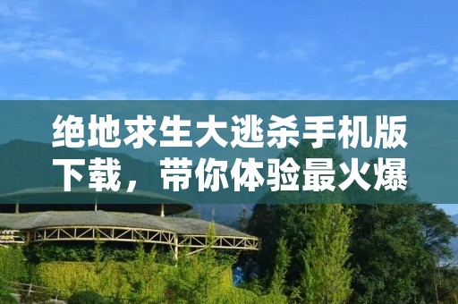 绝地求生大逃杀手机版下载,带你体验最火爆的生存游戏!