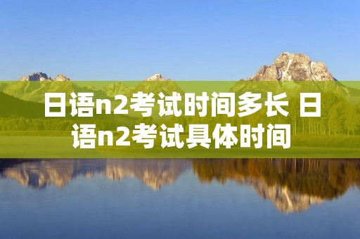 日语n2考试时间多长 日语n2考试具体时间