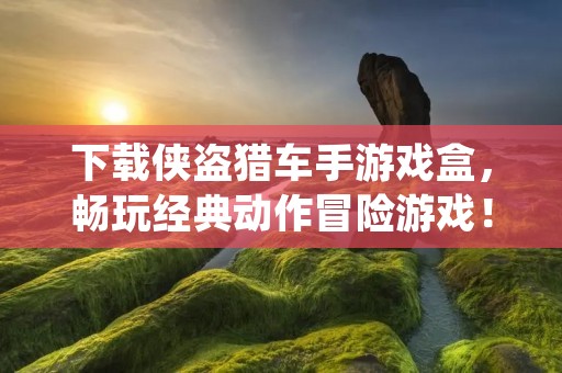 下载侠盗猎车手游戏盒,畅玩经典动作冒险游戏!