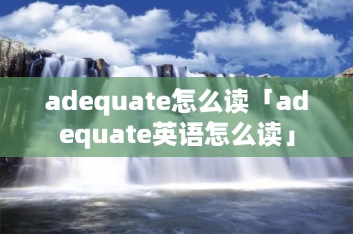 adequate怎么读「adequate英语怎么读」