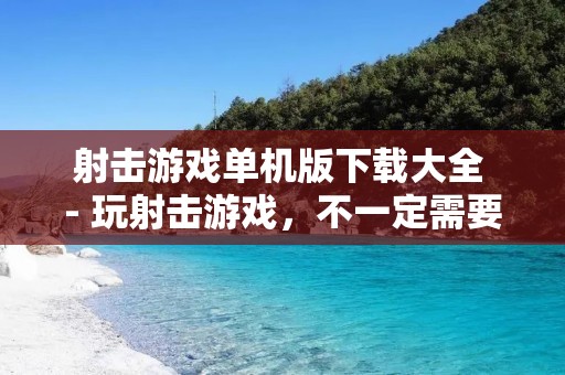 射击游戏单机版下载大全 - 玩射击游戏,不一定需要联网,这里有最全的单机版射击游戏下载! 射击游戏单机版下载大全 - 玩射击游戏,不一定需要联网,这里有最全的单机版射击游戏下载!