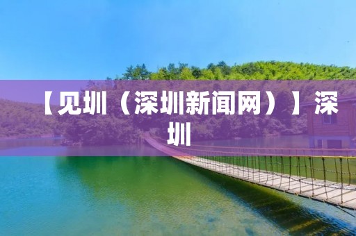 【见圳(深圳新闻网)】深圳:打造中国特色社会主义先行示范区的典范 【见圳(深圳新闻网)】深圳:打造中国特色社会主义先行示范区的典范