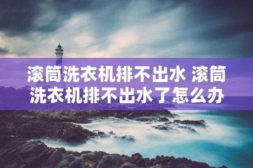 滚筒洗衣机排不出水 滚筒洗衣机排不出水了怎么办 滚筒洗衣机排不出水 滚筒洗衣机排不出水了怎么办