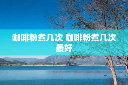 咖啡粉煮几次 咖啡粉煮几次最好